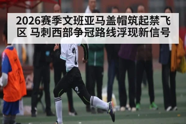 2026赛季文班亚马盖帽筑起禁飞区 马刺西部争冠路线浮现新信号