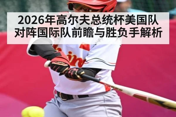 2026年高尔夫总统杯美国队对阵国际队前瞻与胜负手解析