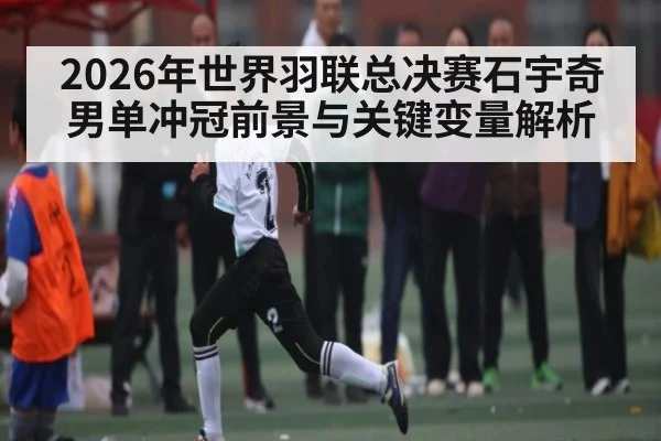 2026年世界羽联总决赛石宇奇男单冲冠前景与关键变量解析