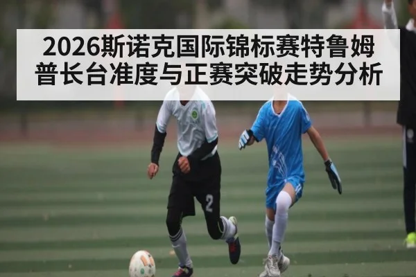 2026斯诺克国际锦标赛特鲁姆普长台准度与正赛突破走势分析